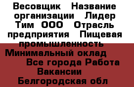 Весовщик › Название организации ­ Лидер Тим, ООО › Отрасль предприятия ­ Пищевая промышленность › Минимальный оклад ­ 21 000 - Все города Работа » Вакансии   . Белгородская обл.